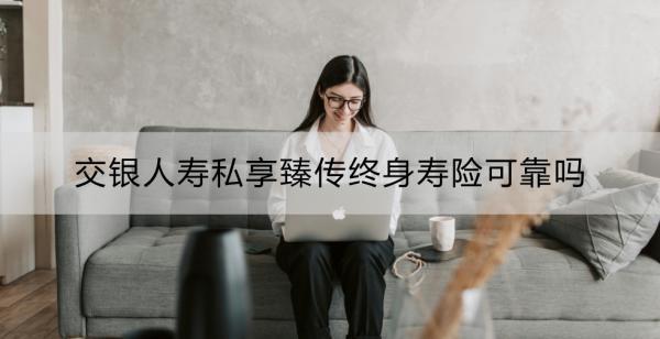交銀人壽私享臻傳終身壽險(xiǎn)可靠嗎？看這篇就夠了！