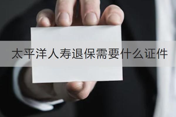 太平洋人壽退保需要什么證件？要注意什么？