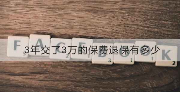 3年交了3萬(wàn)的保費(fèi)退保有多少？不同類型保險(xiǎn)第三年退保的規(guī)定？