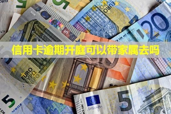 信用卡逾期開庭可以帶家屬去嗎？多久會上失信名單？
