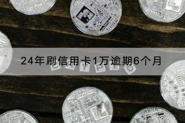 24年刷信用卡1萬逾期6個月的后果解析，要注意了！