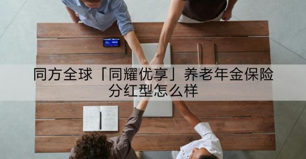 同方全球「同耀優(yōu)享」養(yǎng)老年金保險分紅型怎么樣？如何購買？