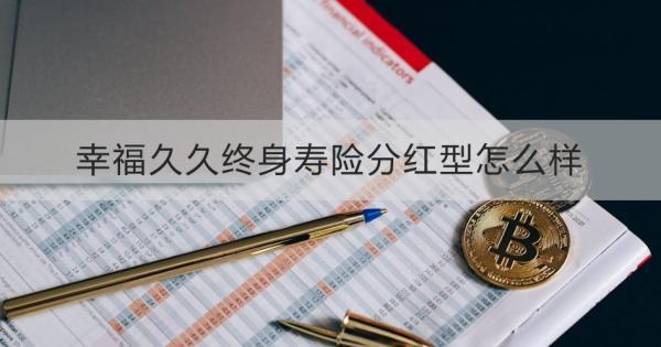 幸福久久終身壽險(xiǎn)分紅型怎么樣？?jī)蓚€(gè)方面為你解答