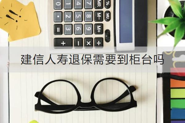 建信人壽退保需要到柜臺嗎？能拿回多少錢？