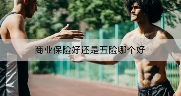商業(yè)保險(xiǎn)好還是五險(xiǎn)哪個(gè)好？商業(yè)保險(xiǎn)和五險(xiǎn)如何選擇？