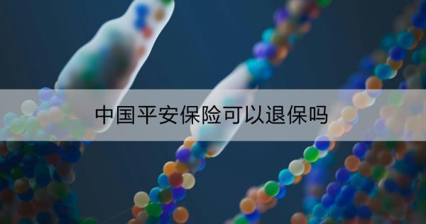 中國平安保險可以退保嗎？退保的具體操作？
