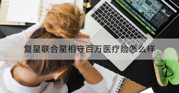 復(fù)星聯(lián)合星相守百萬醫(yī)療險怎么樣？一文詳解！