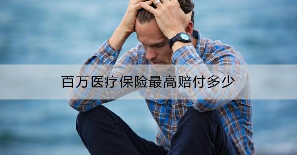 百萬醫(yī)療保險最高賠付多少？看這篇就夠了！