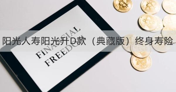 陽(yáng)光人壽陽(yáng)光升D款（典藏版）終身壽險(xiǎn)怎么樣？提供什么保障？