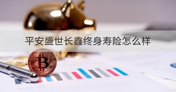 平安盛世長(zhǎng)鑫終身壽險(xiǎn)怎么樣？三個(gè)方面為你解答