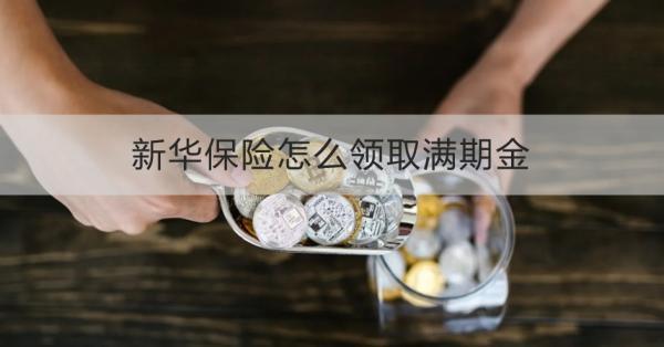 新華保險怎么領(lǐng)取滿期金？多久到賬？