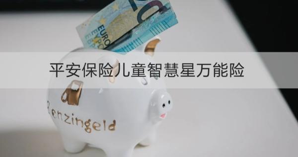 平安保險(xiǎn)兒童智慧星萬能險(xiǎn)介紹，基本信息+保障+特色