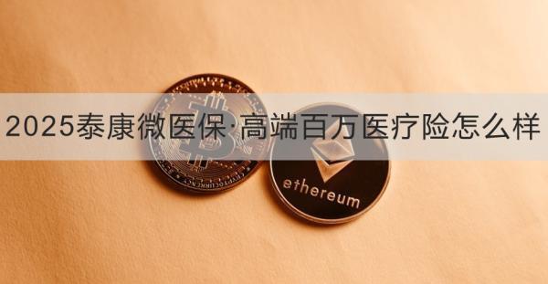 2025泰康微醫(yī)?！じ叨税偃f醫(yī)療險怎么樣？兩個方面為你解答