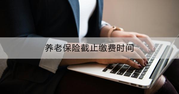 養(yǎng)老保險(xiǎn)截止繳費(fèi)時(shí)間
