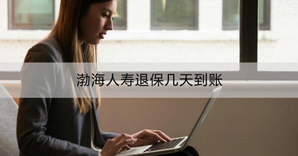 渤海人壽退保幾天到賬？退?？赡軒淼挠绊?？