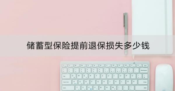 儲蓄型保險提前退保損失多少錢？退保前的替代方案有哪些？