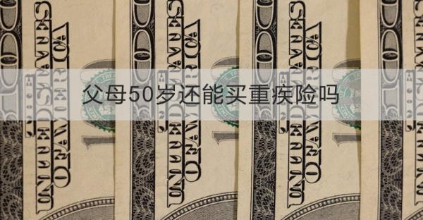 父母50歲還能買(mǎi)重疾險(xiǎn)嗎？從這四點(diǎn)來(lái)看