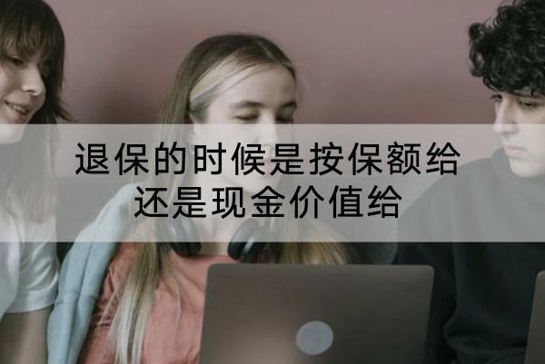 退保的時(shí)候是按保額給還是現(xiàn)金價(jià)值給？退保的流程是怎樣的？