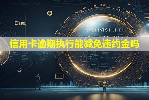 信用卡逾期執(zhí)行能減免違約金嗎？會(huì)有什么后果？