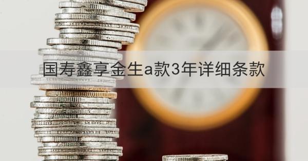 國壽鑫享金生a款3年詳細(xì)條款，適合什么人投保
