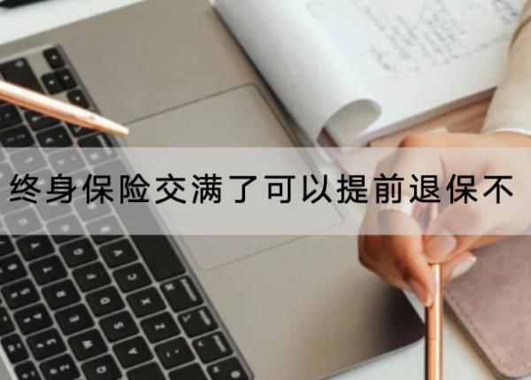 終身保險(xiǎn)交滿了可以提前退保不？能退多少錢？
