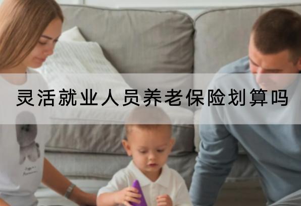 靈活就業(yè)人員養(yǎng)老保險劃算嗎