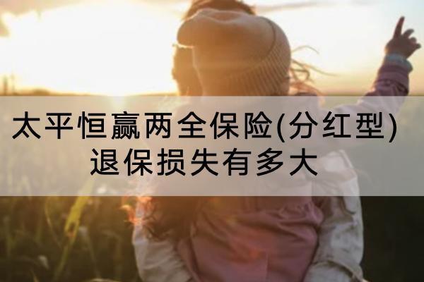 太平恒贏兩全保險(xiǎn)(分紅型)退保損失有多大？退保要怎么退？