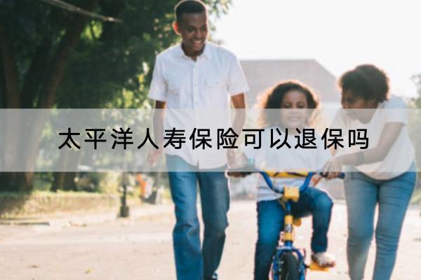 太平洋人壽保險(xiǎn)可以退保嗎？怎么退？
