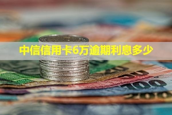 中信信用卡6萬(wàn)逾期利息多少？會(huì)怎樣？
