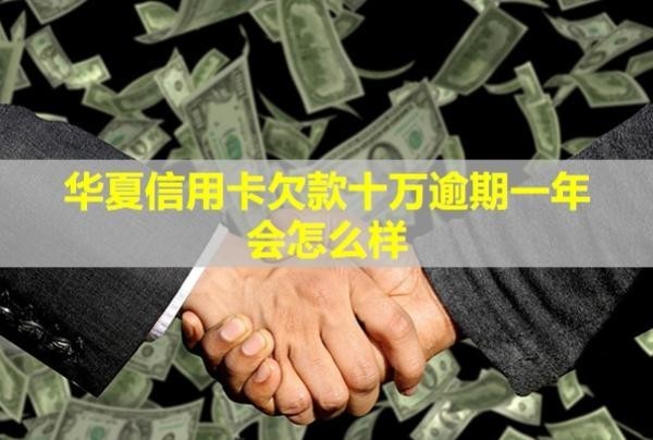 華夏信用卡欠款十萬逾期一年會怎么樣？逾期怎么辦？