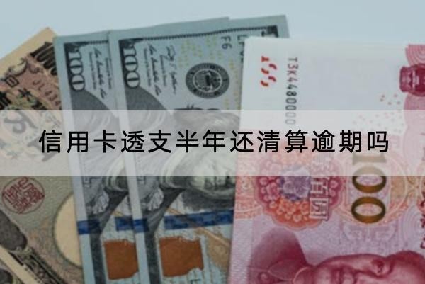 信用卡透支半年還清算逾期嗎？有什么影響？