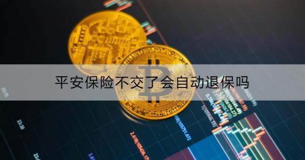 平安保險(xiǎn)不交了會(huì)自動(dòng)退保嗎？怎么退保？