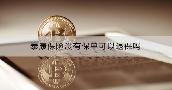 泰康保險(xiǎn)沒(méi)有保單可以退保嗎？退保怎么操作？