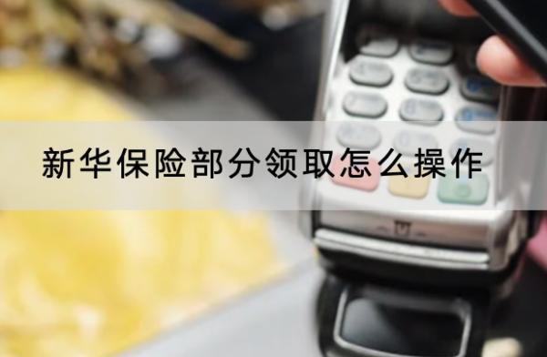 新華保險部分領(lǐng)取怎么操作？領(lǐng)取多久到賬？