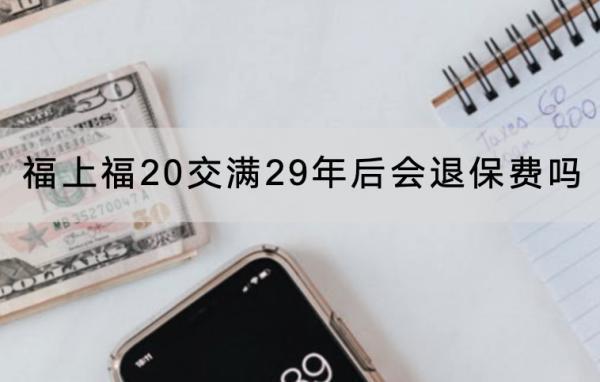 福上福20交滿29年后會退保費嗎？退保怎么退？