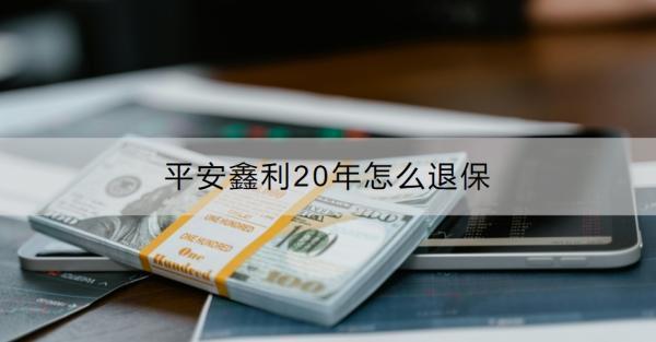 平安鑫利20年怎么退保？退保要注意什么？