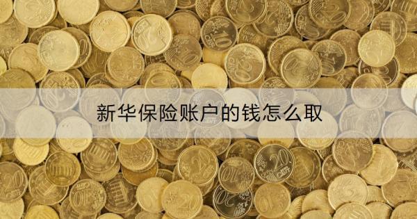 新華保險賬戶的錢怎么??？領(lǐng)取操作流程是什么？