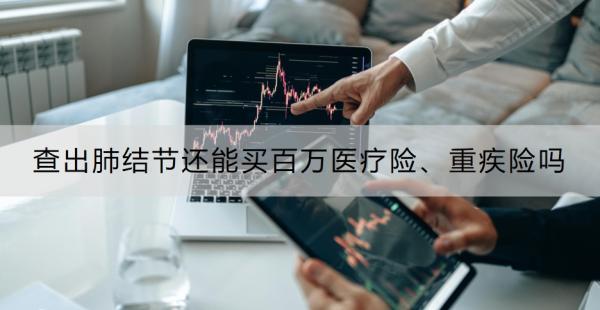 查出肺結(jié)節(jié)還能買百萬(wàn)醫(yī)療險(xiǎn)、重疾險(xiǎn)嗎？買保險(xiǎn)要注意什么？