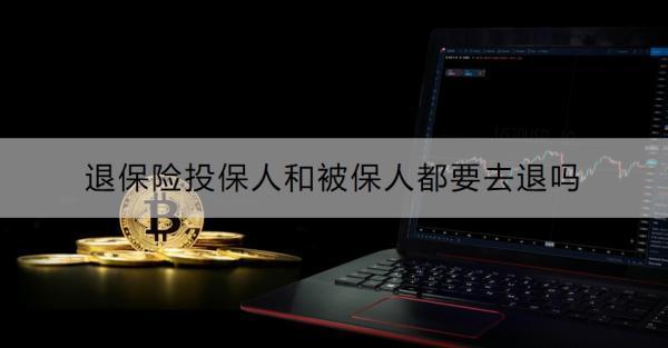 退保險投保人和被保人都要去退嗎？退保險的基礎流程是什么？