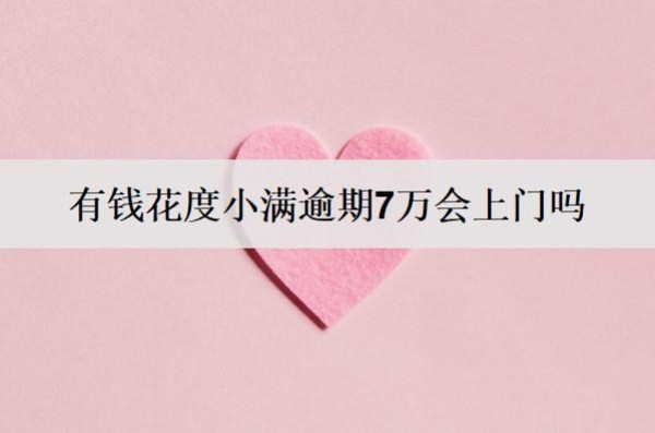 有錢花度小滿逾期7萬會上門嗎？