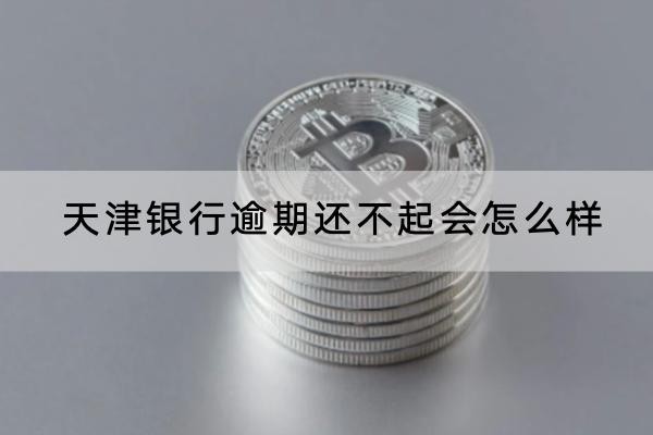 天津銀行逾期還不起會怎么樣？竟然會坐牢？