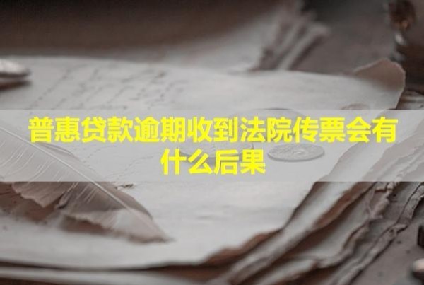 普惠貸款逾期收到法院傳票會有什么后果？怎么辦？