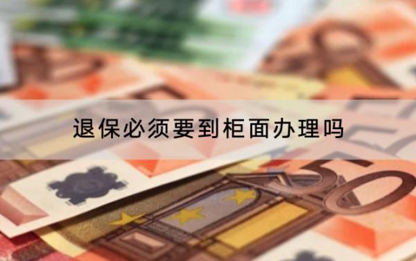 退保必須要到柜面辦理嗎?