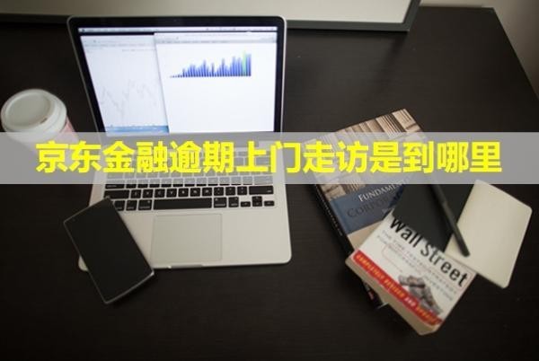 京東金融逾期上門走訪是到哪里？可以拒絕嗎？