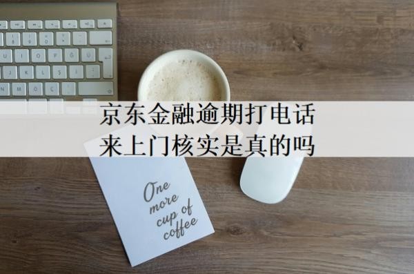 京東金融逾期打電話來上門核實(shí)是真的嗎？