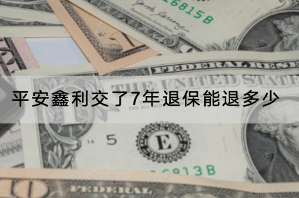 平安鑫利交了7年退保能退多少？退保能退全款嗎？