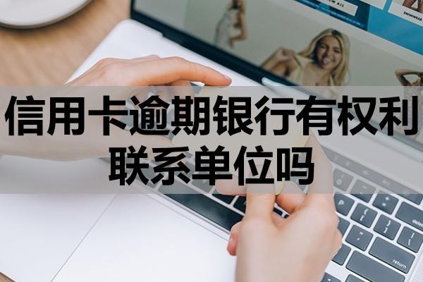 信用卡逾期銀行有權(quán)利聯(lián)系單位嗎？怎么處理？