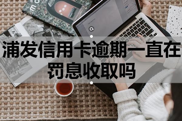 浦發(fā)信用卡逾期一直在罰息收取嗎？逾期利息能協(xié)商減免嗎？