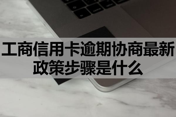 工商信用卡逾期協(xié)商最新政策步驟是什么？
