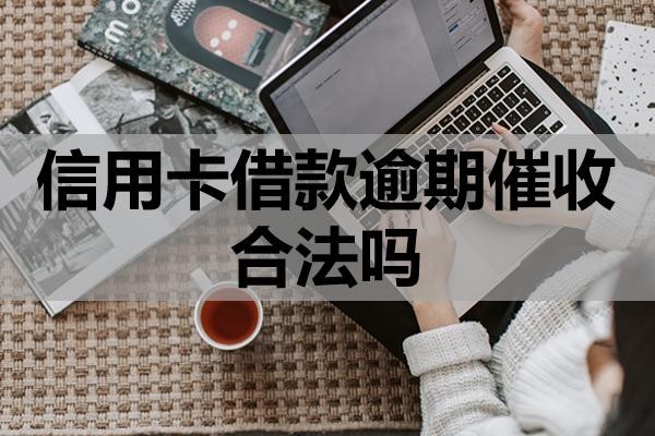 信用卡借款逾期催收合法嗎？上門催收該怎么應對？